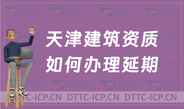天津建筑資質(zhì)如何辦理延期(新辦續(xù)期增項怎么辦)