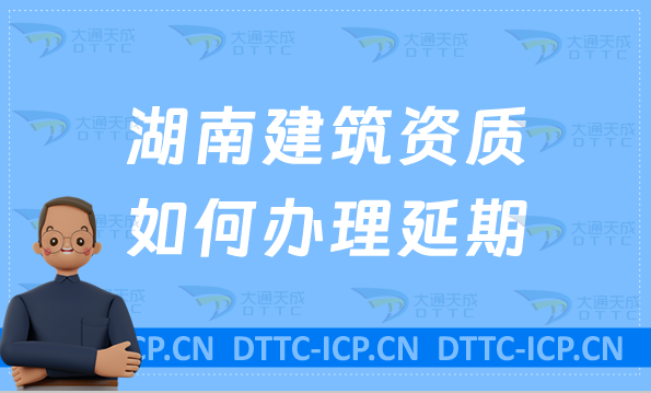 湖南建筑資質如何辦理延期(新辦/續期/增項申請代辦)