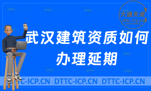 武漢建筑資質如何辦理延期(最新新辦/續期/增項代辦)