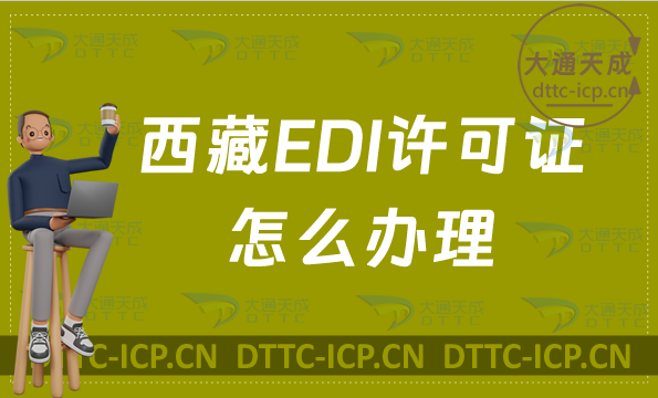 西藏EDI許可證怎么辦理?24年盤點(diǎn)申請(qǐng)條件材料及流程指南