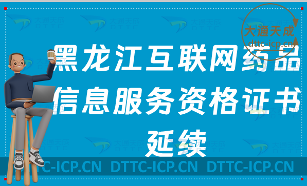 黑龍江互聯網藥品信息服務許可證延續如何辦理(資格證書續期申請百科)