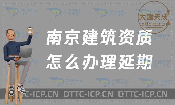 南京建筑資質怎么辦理延期(24年盤點新辦/續期/增項申請代辦)