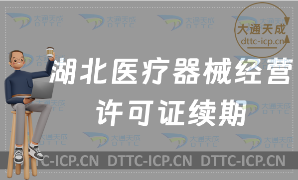 湖北醫(yī)療器械經營許可證續(xù)期材料與條件(二類和三類延續(xù)申請)