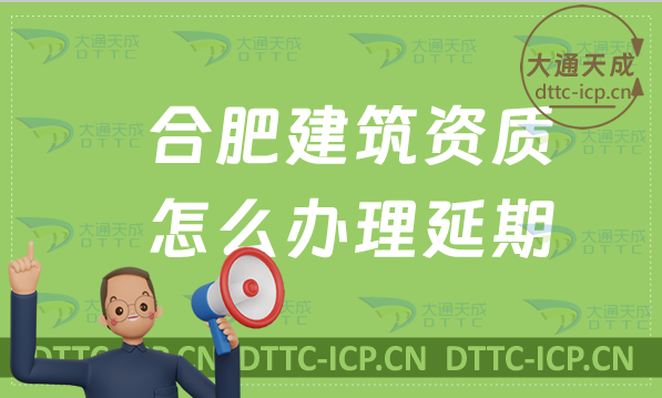 合肥建筑資質怎么辦理延期(匯總新辦/續期/增項申請代辦)