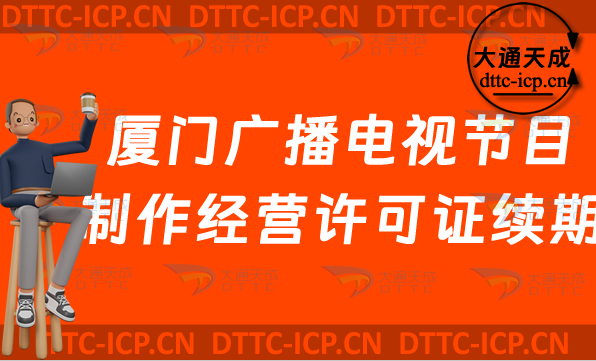 廈門廣播電視節目制作經營許可證續期怎么辦理,思明湖里集美區延續申請條件