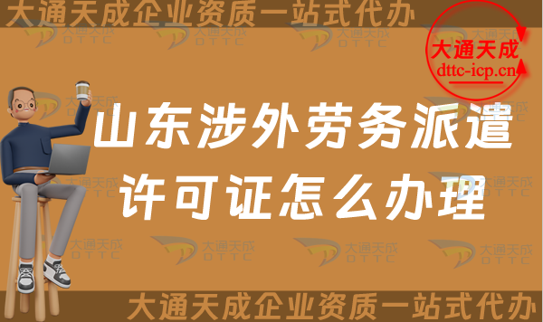 山東涉外勞務派遣許可證怎么辦理(煙臺威海對外勞務派遣許可證申請須知)