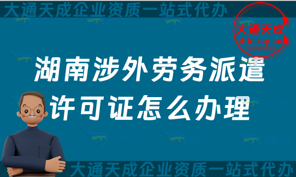 湖南涉外勞務派遣許可證怎么辦理(株洲湘潭衡陽對外勞務派遣許可證申請指南)
