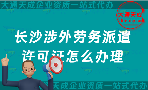 長沙涉外勞務派遣許可證怎么辦理(最新國際對外勞務派遣許可證攻略)
