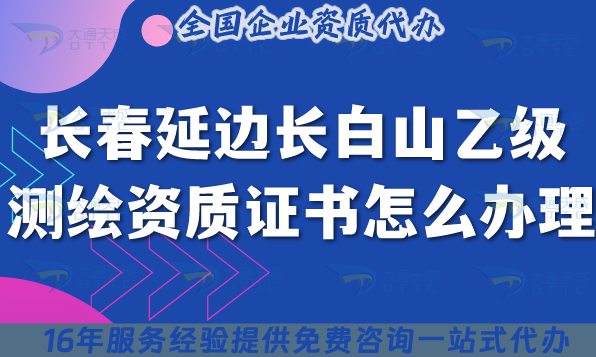 長春延邊長白山乙級測繪資質(zhì)證書怎么辦理?25年申請要求及材料快速申請